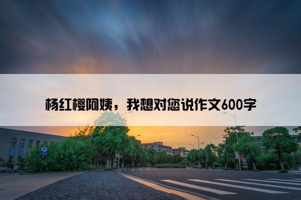 杨红樱阿姨，我想对您说作文600字