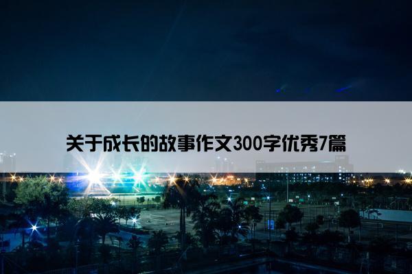 关于成长的故事作文300字优秀7篇