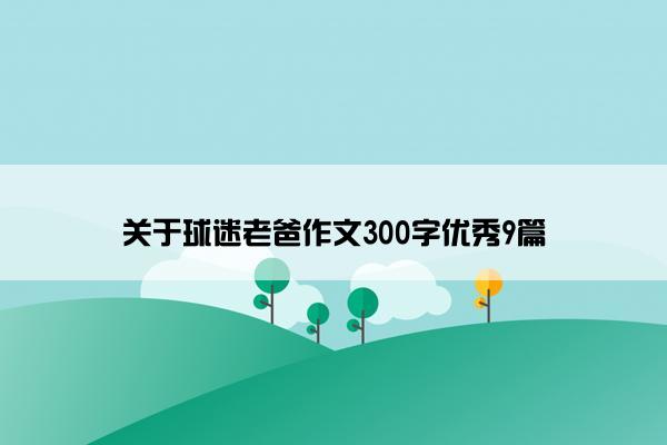 关于球迷老爸作文300字优秀9篇