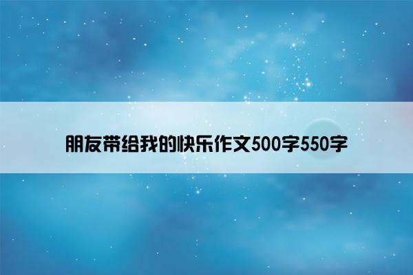 朋友带给我的快乐作文500字550字