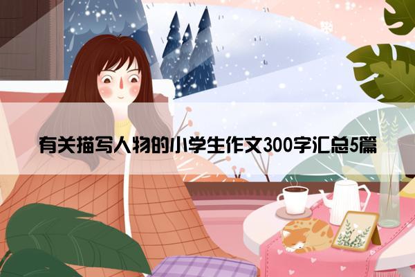 有关描写人物的小学生作文300字汇总5篇