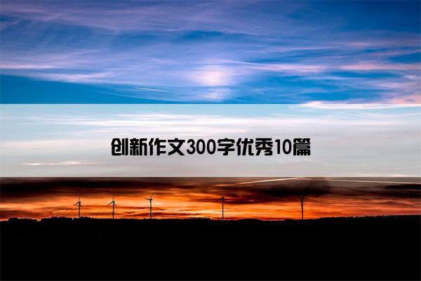 创新作文300字优秀10篇