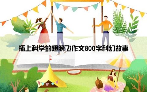 插上科学的翅膀飞作文800字科幻故事