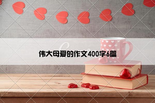 伟大母爱的作文400字6篇