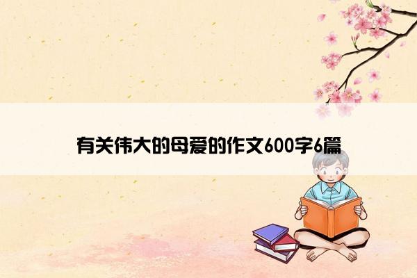 有关伟大的母爱的作文600字6篇