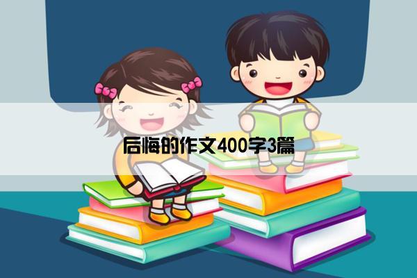 后悔的作文400字3篇