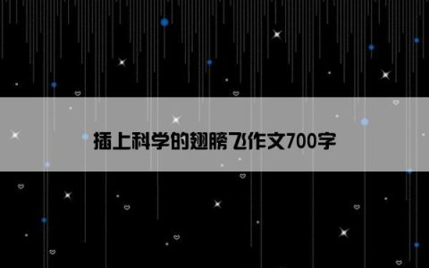 插上科学的翅膀飞作文700字