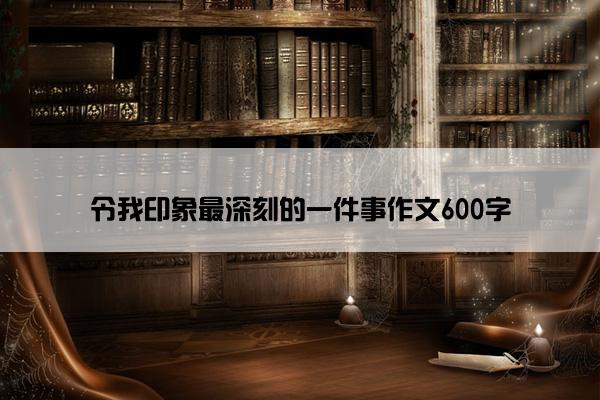 令我印象最深刻的一件事作文600字