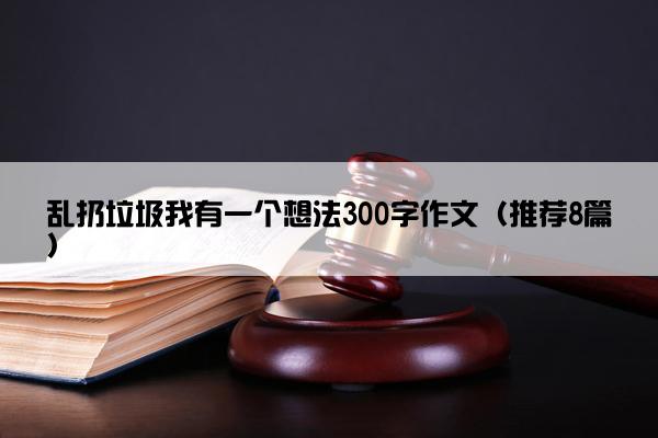 乱扔垃圾我有一个想法300字作文（推荐8篇）