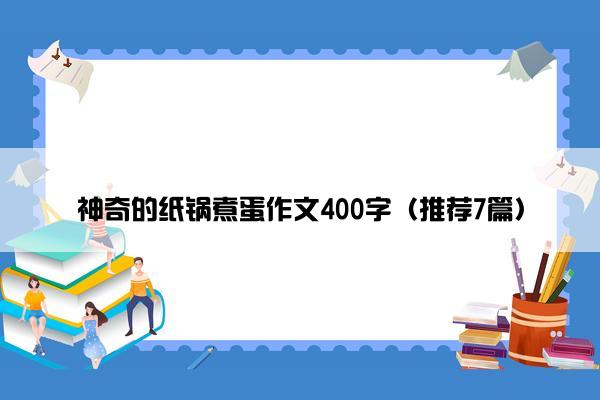 神奇的纸锅煮蛋作文400字（推荐7篇）