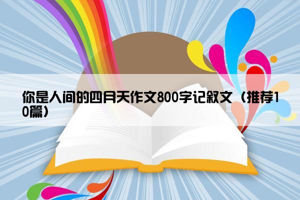 你是人间的四月天作文800字记叙文（推荐10篇）