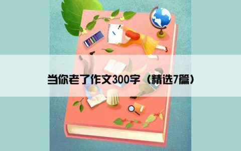 当你老了作文300字（精选7篇）