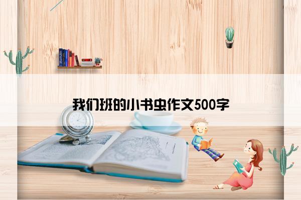 我们班的小书虫作文500字