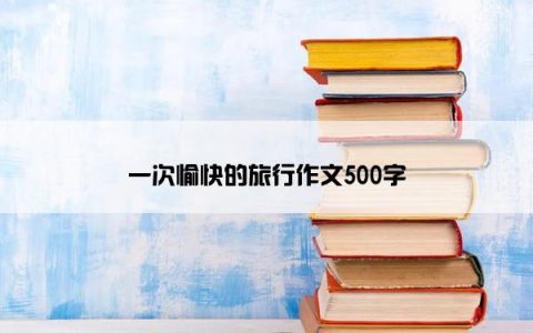 一次愉快的旅行作文500字