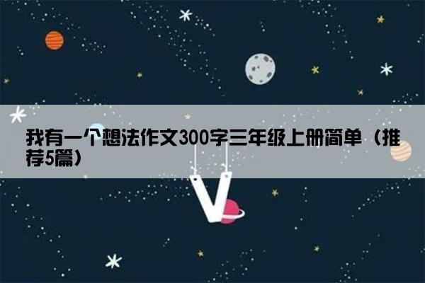 我有一个想法作文300字三年级上册简单（推荐5篇）