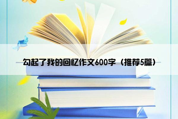 勾起了我的回忆作文600字（推荐5篇）