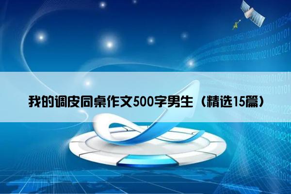 我的调皮同桌作文500字男生（精选15篇）