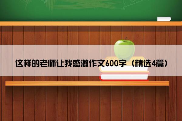 这样的老师让我感激作文600字（精选4篇）