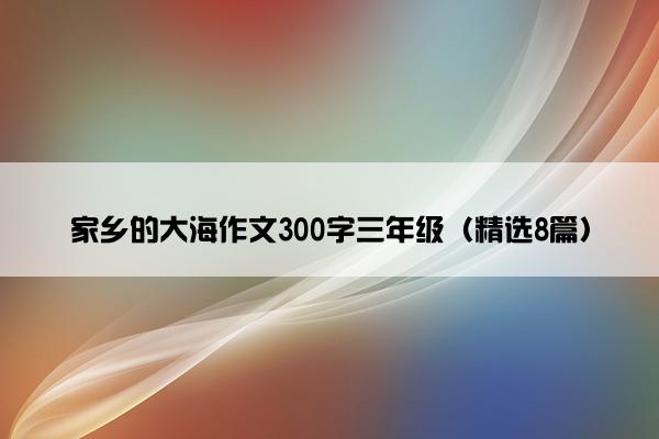 家乡的大海作文300字三年级（精选8篇）