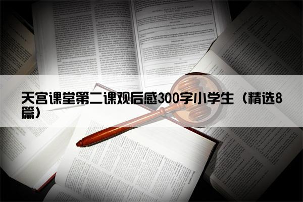 天宫课堂第二课观后感300字小学生（精选8篇）