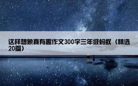 这样想象真有趣作文300字三年级蚂蚁（精选20篇）