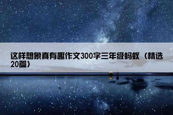 这样想象真有趣作文300字三年级蚂蚁（精选20篇）