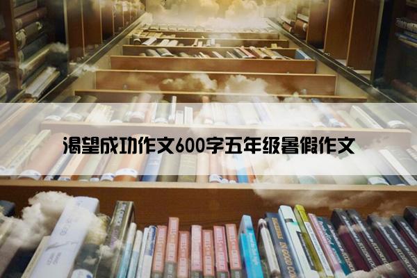 渴望成功作文600字五年级暑假作文