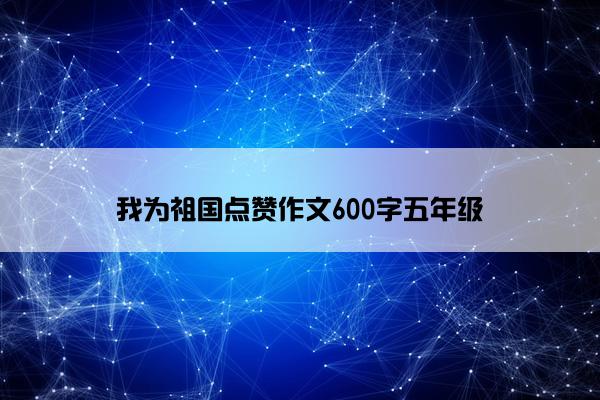 我为祖国点赞作文600字五年级