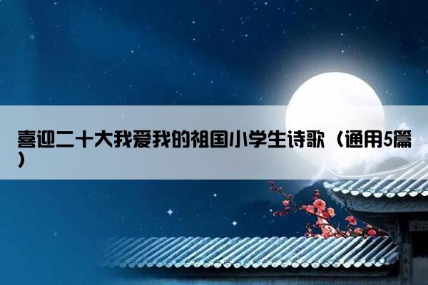 喜迎二十大我爱我的祖国小学生诗歌（通用5篇）