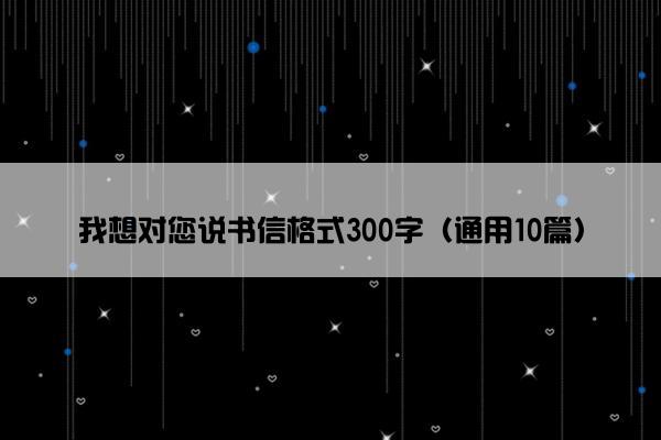 我想对您说书信格式300字（通用10篇）