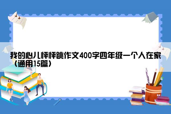 我的心儿怦怦跳作文400字四年级一个人在家（通用15篇）