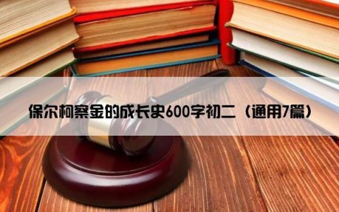 保尔柯察金的成长史600字初二（通用7篇）