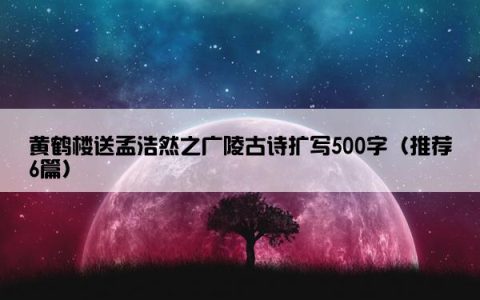 黄鹤楼送孟浩然之广陵古诗扩写500字（推荐6篇）