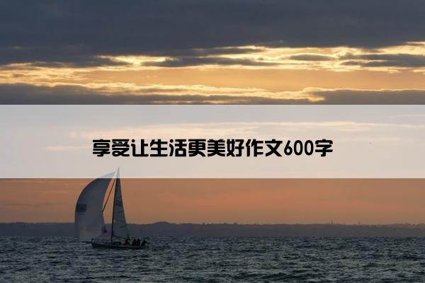 享受让生活更美好作文600字