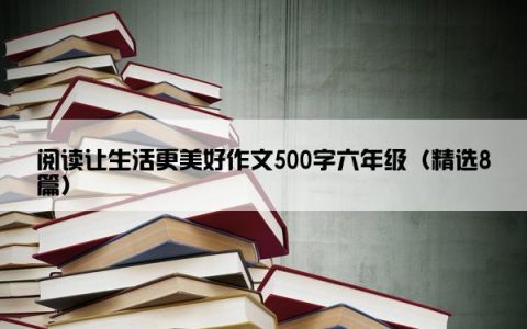 阅读让生活更美好作文500字六年级（精选8篇）