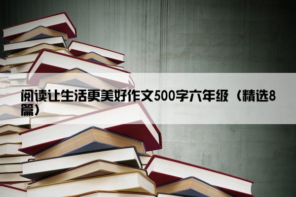 阅读让生活更美好作文500字六年级（精选8篇）