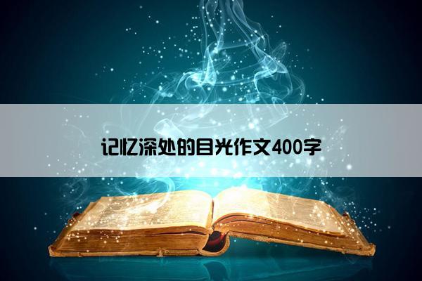 记忆深处的目光作文400字