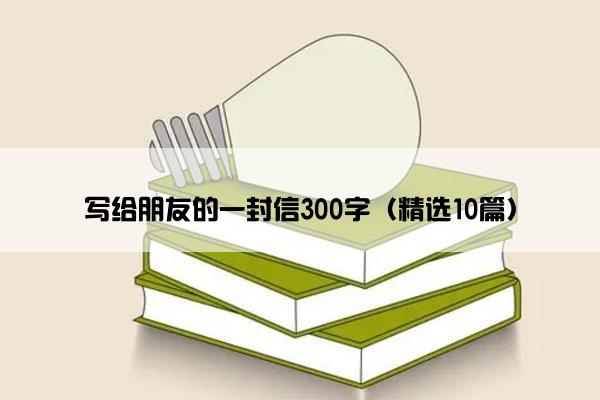 写给朋友的一封信300字（精选10篇）