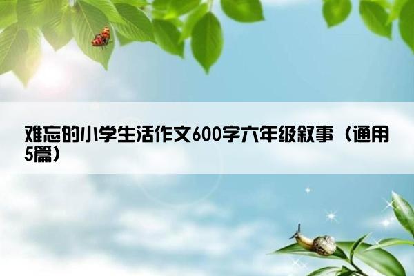 难忘的小学生活作文600字六年级叙事（通用5篇）