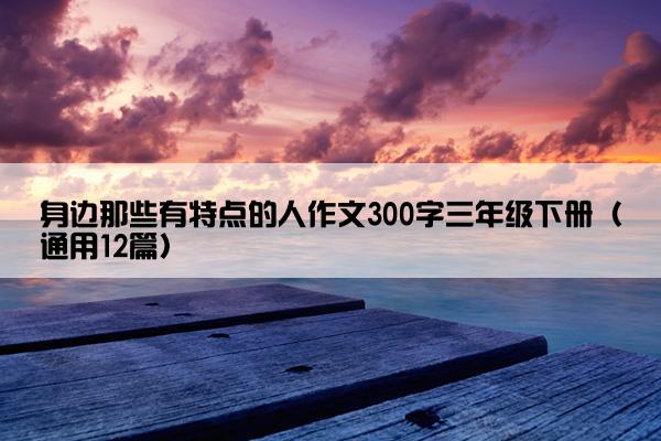 身边那些有特点的人作文300字三年级下册（通用12篇）