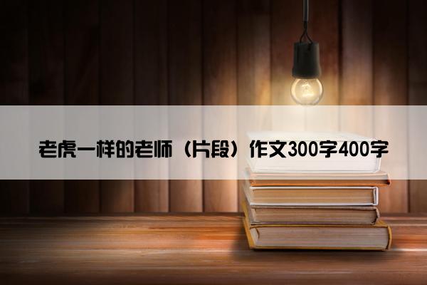 老虎一样的老师（片段）作文300字400字