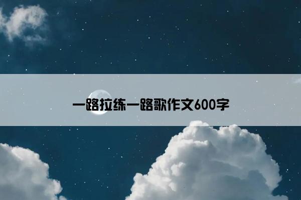 一路拉练一路歌作文600字