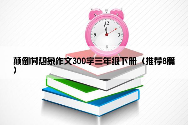 颠倒村想象作文300字三年级下册（推荐8篇）