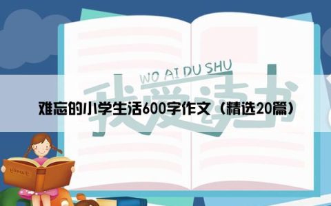 难忘的小学生活600字作文（精选20篇）