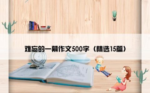 难忘的一幕作文500字（精选15篇）