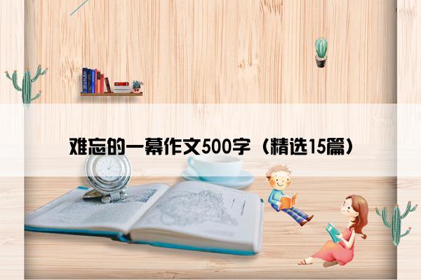 难忘的一幕作文500字（精选15篇）