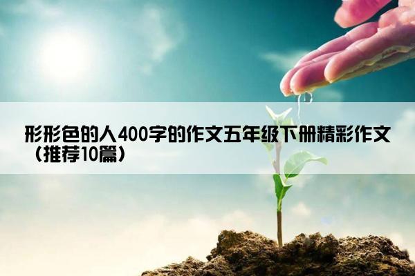 形形色的人400字的作文五年级下册精彩作文（推荐10篇）