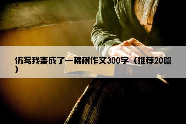 仿写我变成了一棵树作文300字（推荐20篇）