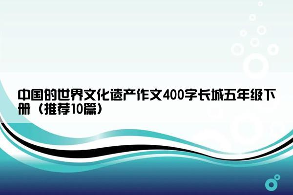 中国的世界文化遗产作文400字长城五年级下册（推荐10篇）