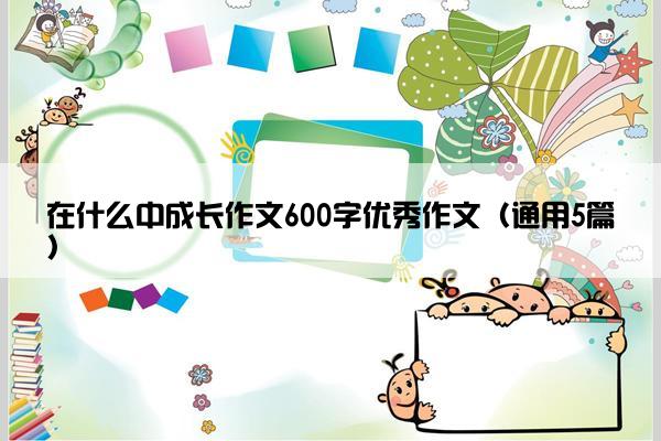 在什么中成长作文600字优秀作文（通用5篇）